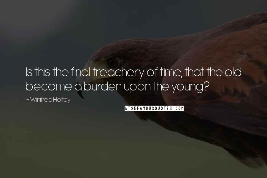 Winifred Holtby Quotes: Is this the final treachery of time, that the old become a burden upon the young?