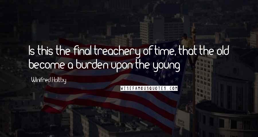 Winifred Holtby Quotes: Is this the final treachery of time, that the old become a burden upon the young?