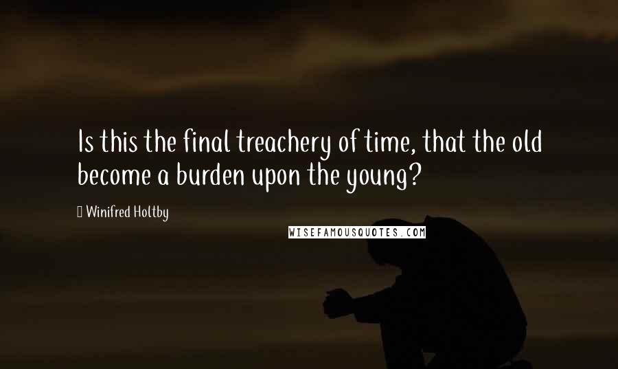 Winifred Holtby Quotes: Is this the final treachery of time, that the old become a burden upon the young?