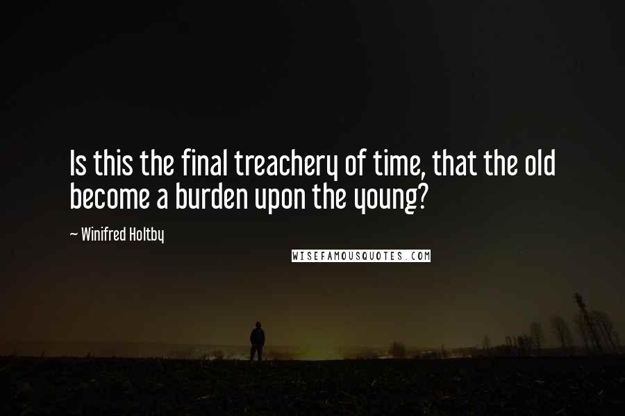 Winifred Holtby Quotes: Is this the final treachery of time, that the old become a burden upon the young?