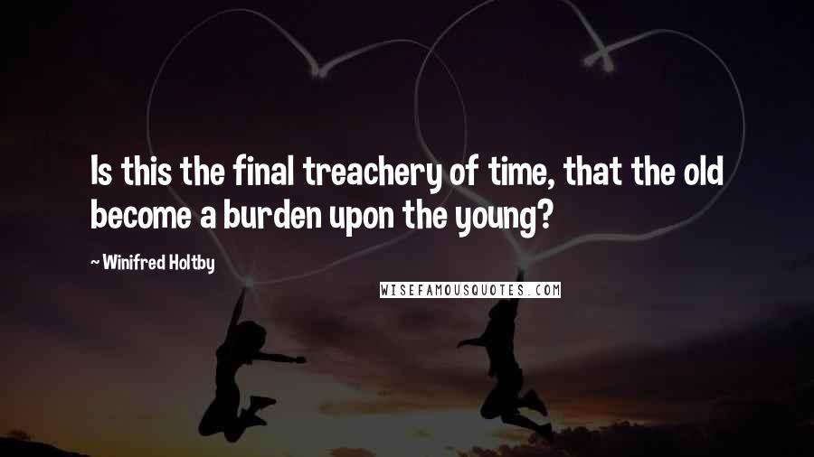 Winifred Holtby Quotes: Is this the final treachery of time, that the old become a burden upon the young?