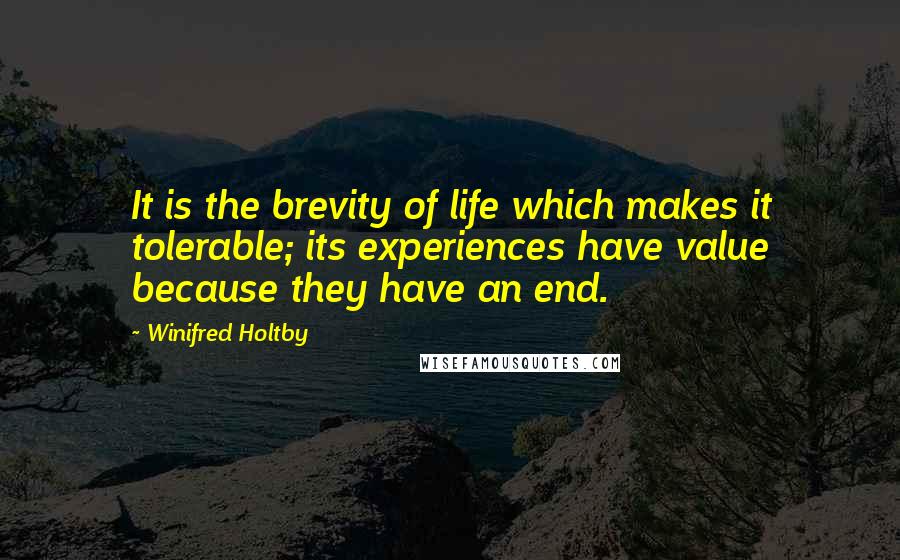 Winifred Holtby Quotes: It is the brevity of life which makes it tolerable; its experiences have value because they have an end.