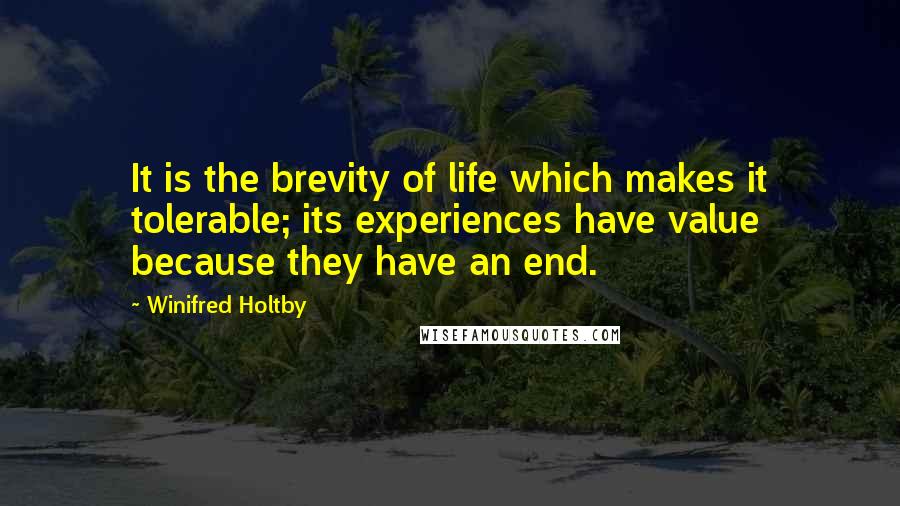 Winifred Holtby Quotes: It is the brevity of life which makes it tolerable; its experiences have value because they have an end.