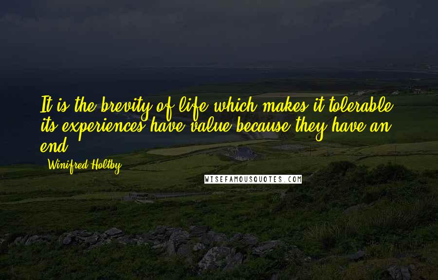 Winifred Holtby Quotes: It is the brevity of life which makes it tolerable; its experiences have value because they have an end.