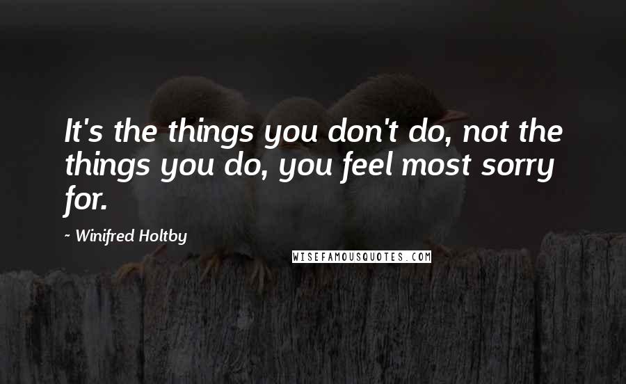 Winifred Holtby Quotes: It's the things you don't do, not the things you do, you feel most sorry for.