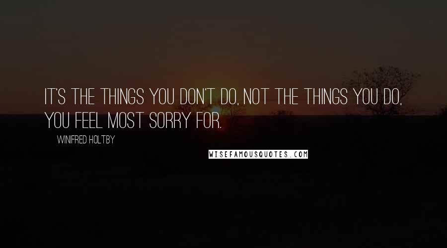 Winifred Holtby Quotes: It's the things you don't do, not the things you do, you feel most sorry for.