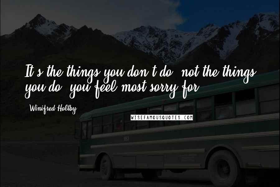 Winifred Holtby Quotes: It's the things you don't do, not the things you do, you feel most sorry for.