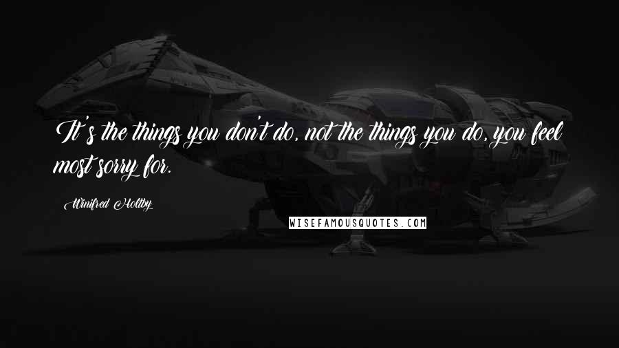 Winifred Holtby Quotes: It's the things you don't do, not the things you do, you feel most sorry for.