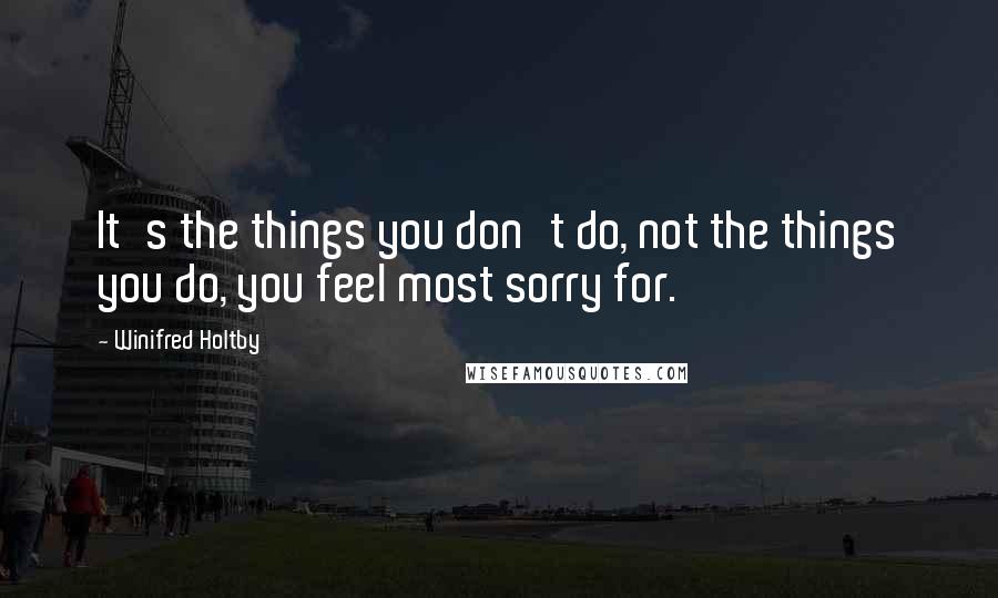 Winifred Holtby Quotes: It's the things you don't do, not the things you do, you feel most sorry for.