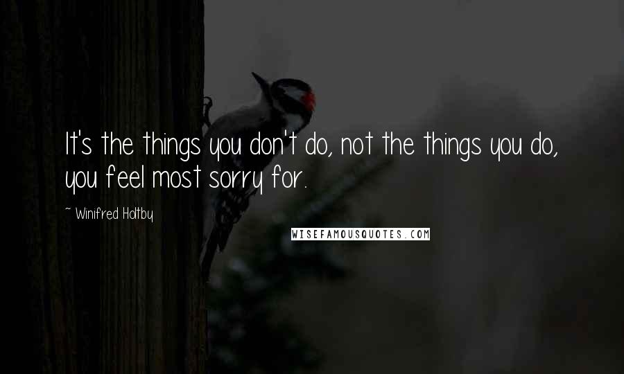 Winifred Holtby Quotes: It's the things you don't do, not the things you do, you feel most sorry for.