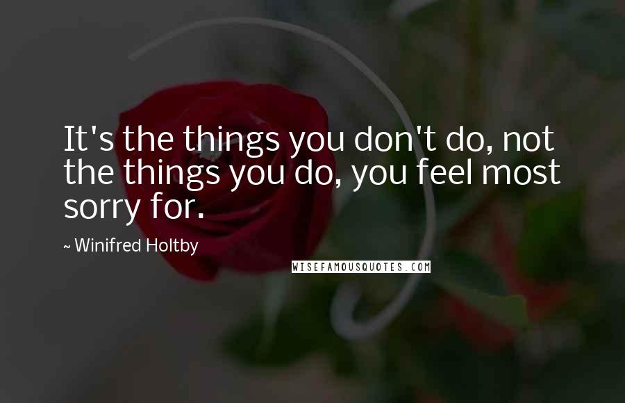 Winifred Holtby Quotes: It's the things you don't do, not the things you do, you feel most sorry for.