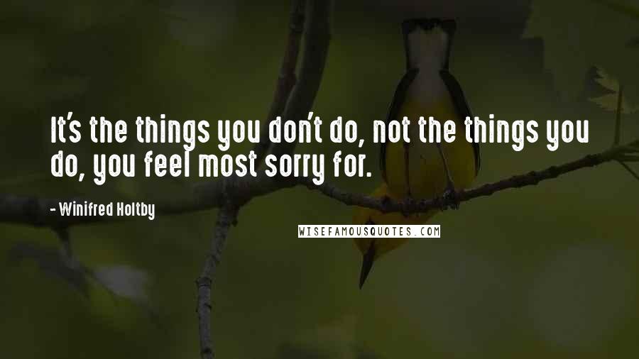 Winifred Holtby Quotes: It's the things you don't do, not the things you do, you feel most sorry for.