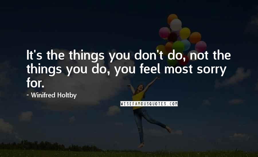 Winifred Holtby Quotes: It's the things you don't do, not the things you do, you feel most sorry for.