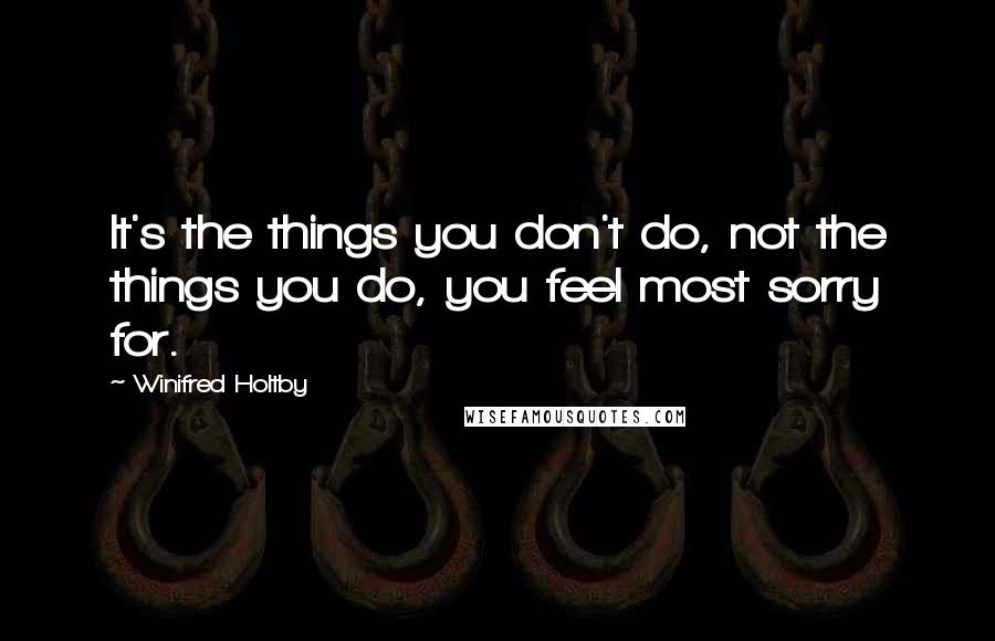 Winifred Holtby Quotes: It's the things you don't do, not the things you do, you feel most sorry for.