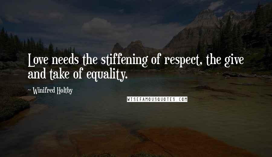 Winifred Holtby Quotes: Love needs the stiffening of respect, the give and take of equality.