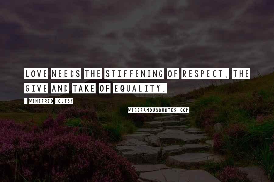 Winifred Holtby Quotes: Love needs the stiffening of respect, the give and take of equality.