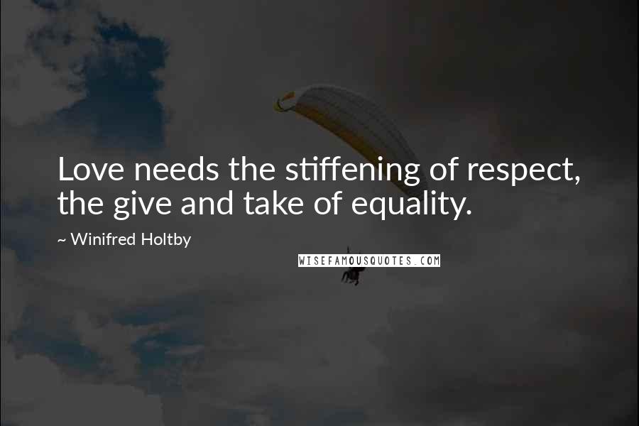 Winifred Holtby Quotes: Love needs the stiffening of respect, the give and take of equality.