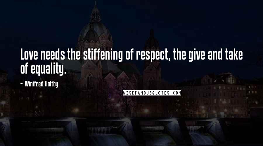 Winifred Holtby Quotes: Love needs the stiffening of respect, the give and take of equality.