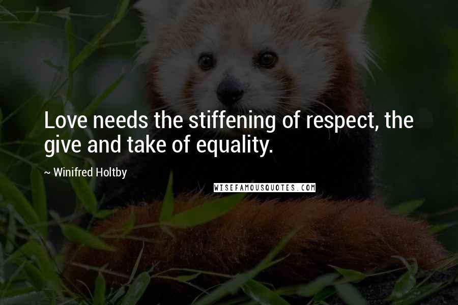 Winifred Holtby Quotes: Love needs the stiffening of respect, the give and take of equality.