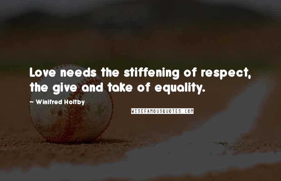 Winifred Holtby Quotes: Love needs the stiffening of respect, the give and take of equality.