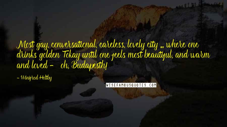 Winifred Holtby Quotes: Most gay, conversational, careless, lovely city ... where one drinks golden Tokay until one feels most beautiful, and warm and loved - oh, Budapesth!