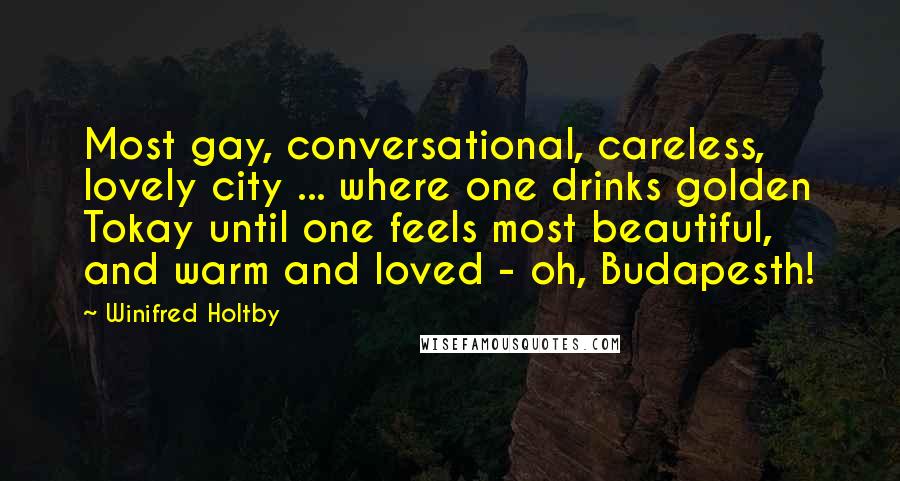 Winifred Holtby Quotes: Most gay, conversational, careless, lovely city ... where one drinks golden Tokay until one feels most beautiful, and warm and loved - oh, Budapesth!