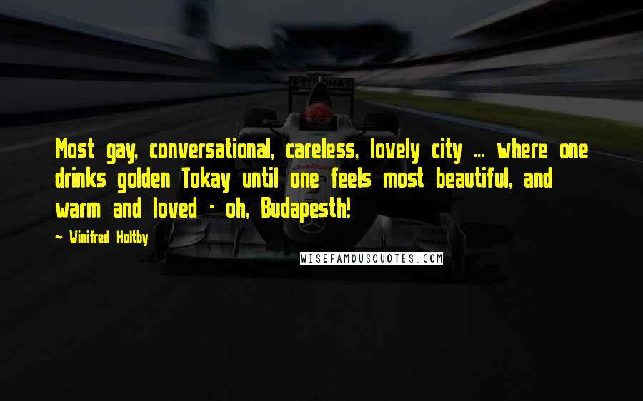 Winifred Holtby Quotes: Most gay, conversational, careless, lovely city ... where one drinks golden Tokay until one feels most beautiful, and warm and loved - oh, Budapesth!