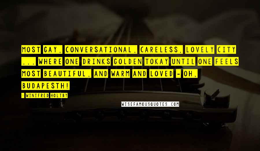 Winifred Holtby Quotes: Most gay, conversational, careless, lovely city ... where one drinks golden Tokay until one feels most beautiful, and warm and loved - oh, Budapesth!