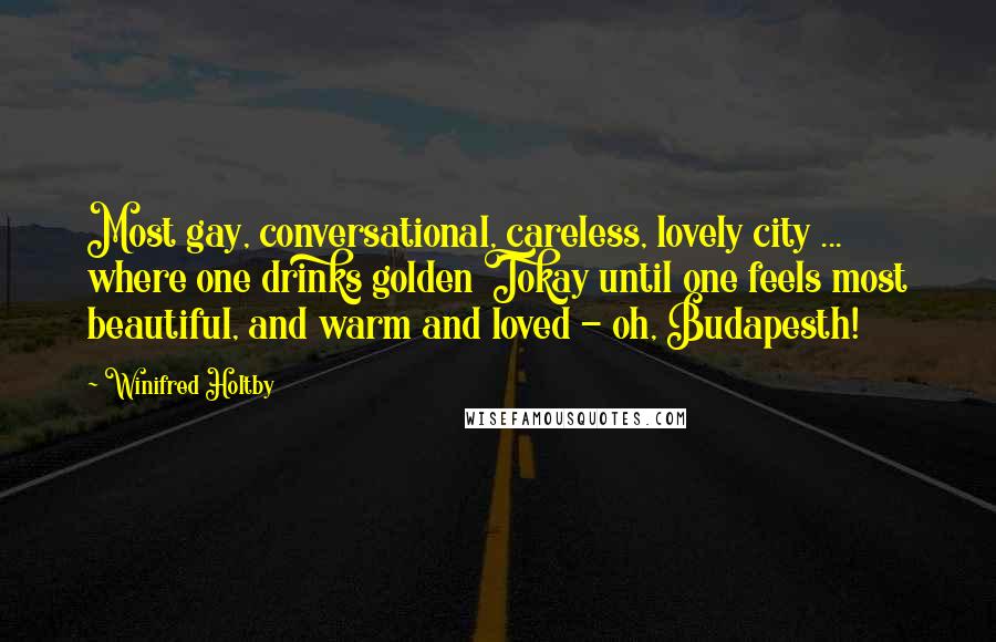 Winifred Holtby Quotes: Most gay, conversational, careless, lovely city ... where one drinks golden Tokay until one feels most beautiful, and warm and loved - oh, Budapesth!