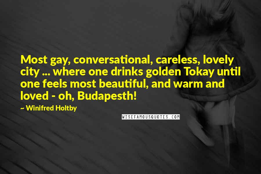 Winifred Holtby Quotes: Most gay, conversational, careless, lovely city ... where one drinks golden Tokay until one feels most beautiful, and warm and loved - oh, Budapesth!