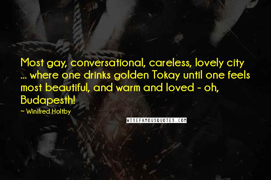 Winifred Holtby Quotes: Most gay, conversational, careless, lovely city ... where one drinks golden Tokay until one feels most beautiful, and warm and loved - oh, Budapesth!