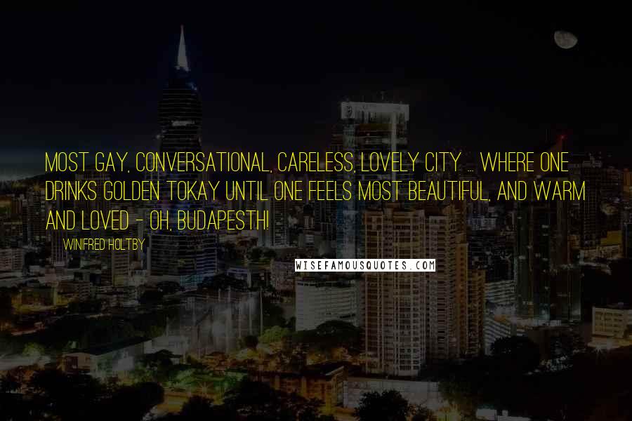 Winifred Holtby Quotes: Most gay, conversational, careless, lovely city ... where one drinks golden Tokay until one feels most beautiful, and warm and loved - oh, Budapesth!