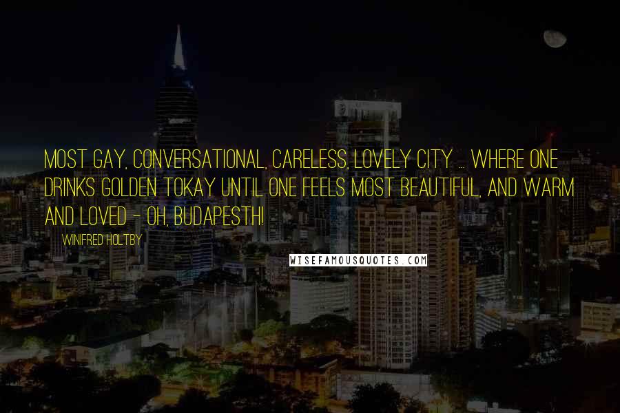 Winifred Holtby Quotes: Most gay, conversational, careless, lovely city ... where one drinks golden Tokay until one feels most beautiful, and warm and loved - oh, Budapesth!