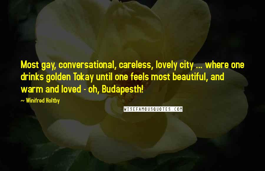 Winifred Holtby Quotes: Most gay, conversational, careless, lovely city ... where one drinks golden Tokay until one feels most beautiful, and warm and loved - oh, Budapesth!