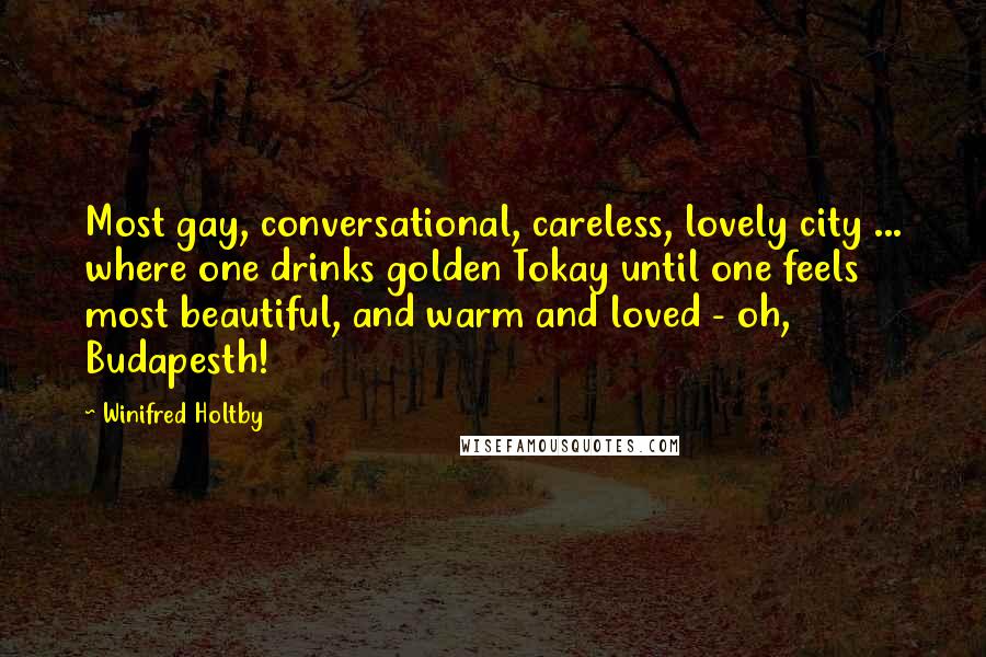 Winifred Holtby Quotes: Most gay, conversational, careless, lovely city ... where one drinks golden Tokay until one feels most beautiful, and warm and loved - oh, Budapesth!