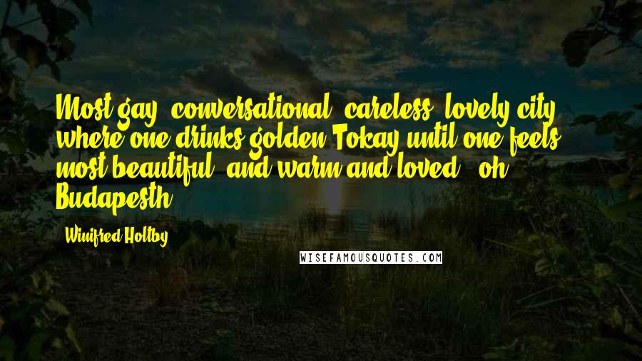 Winifred Holtby Quotes: Most gay, conversational, careless, lovely city ... where one drinks golden Tokay until one feels most beautiful, and warm and loved - oh, Budapesth!