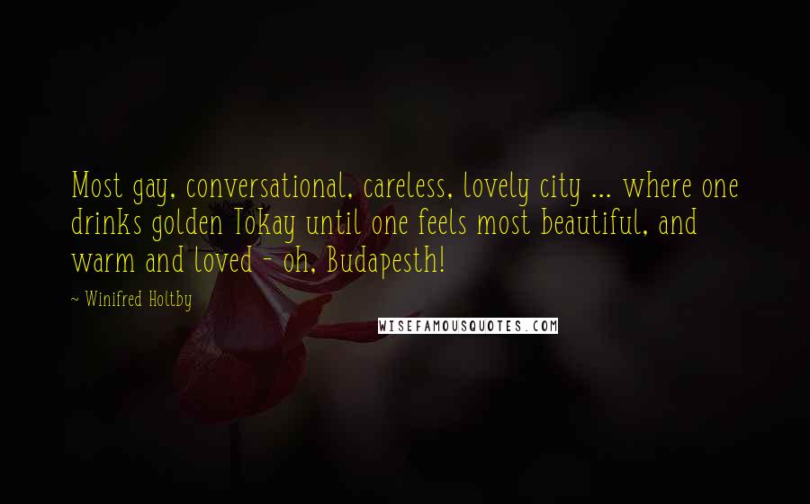 Winifred Holtby Quotes: Most gay, conversational, careless, lovely city ... where one drinks golden Tokay until one feels most beautiful, and warm and loved - oh, Budapesth!