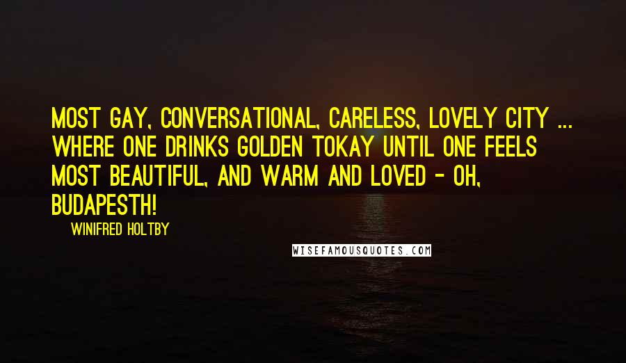 Winifred Holtby Quotes: Most gay, conversational, careless, lovely city ... where one drinks golden Tokay until one feels most beautiful, and warm and loved - oh, Budapesth!