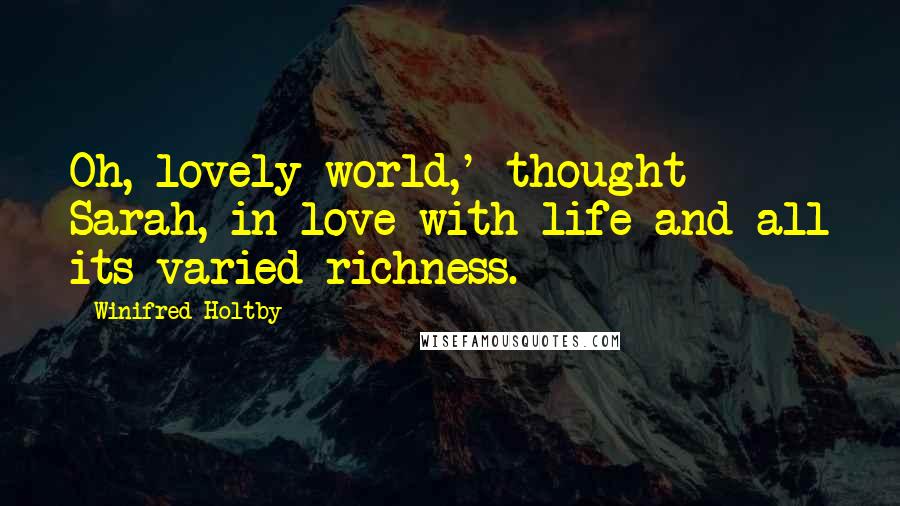 Winifred Holtby Quotes: Oh, lovely world,' thought Sarah, in love with life and all its varied richness.