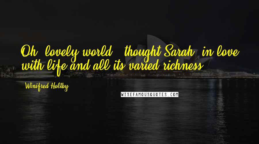 Winifred Holtby Quotes: Oh, lovely world,' thought Sarah, in love with life and all its varied richness.