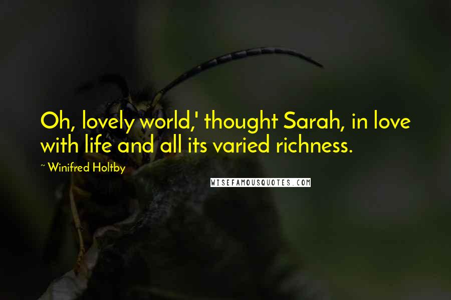 Winifred Holtby Quotes: Oh, lovely world,' thought Sarah, in love with life and all its varied richness.