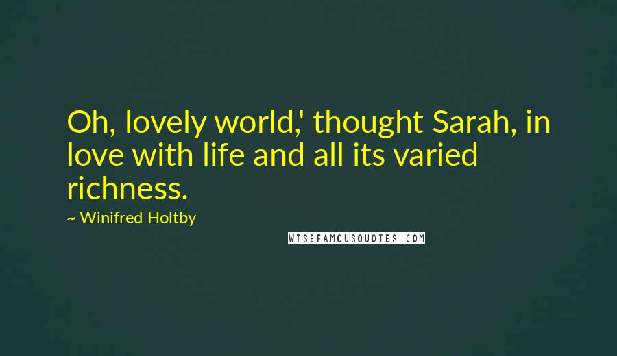 Winifred Holtby Quotes: Oh, lovely world,' thought Sarah, in love with life and all its varied richness.