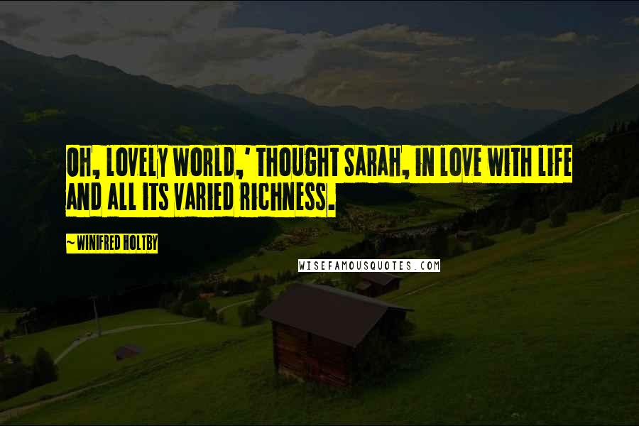 Winifred Holtby Quotes: Oh, lovely world,' thought Sarah, in love with life and all its varied richness.