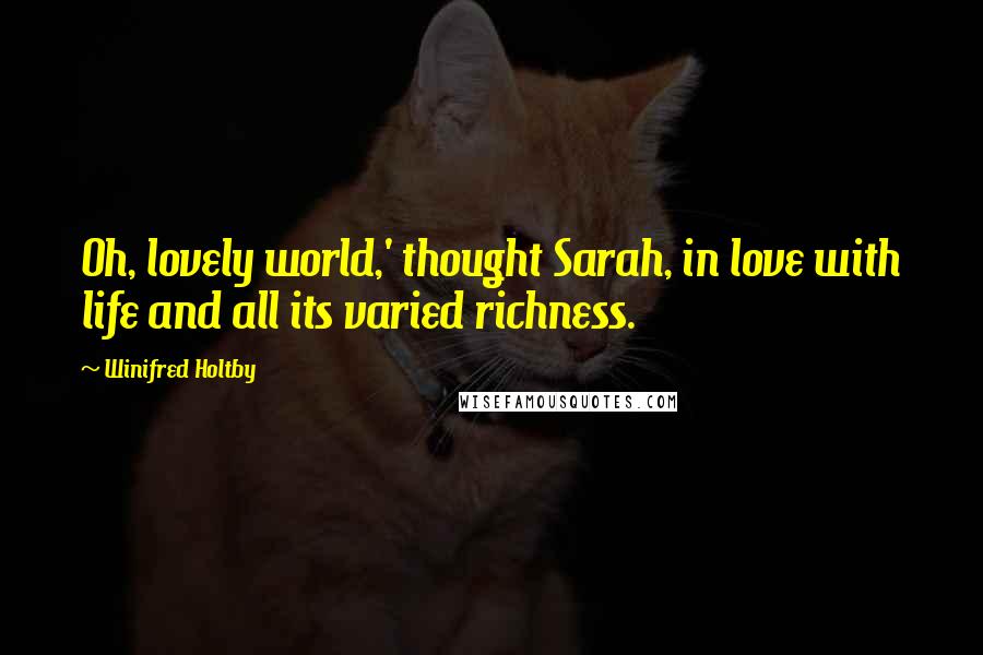 Winifred Holtby Quotes: Oh, lovely world,' thought Sarah, in love with life and all its varied richness.