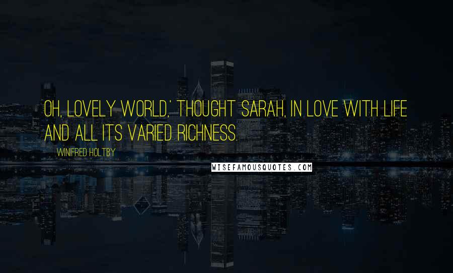 Winifred Holtby Quotes: Oh, lovely world,' thought Sarah, in love with life and all its varied richness.