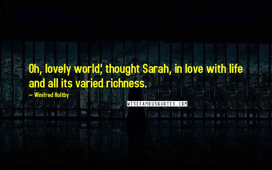 Winifred Holtby Quotes: Oh, lovely world,' thought Sarah, in love with life and all its varied richness.