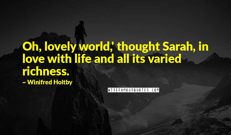Winifred Holtby Quotes: Oh, lovely world,' thought Sarah, in love with life and all its varied richness.