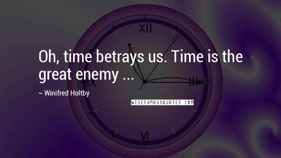 Winifred Holtby Quotes: Oh, time betrays us. Time is the great enemy ...