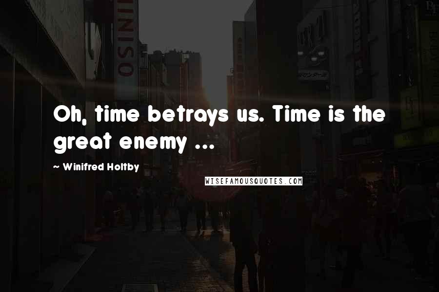 Winifred Holtby Quotes: Oh, time betrays us. Time is the great enemy ...