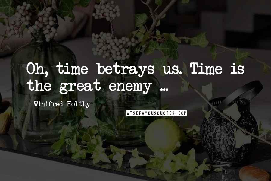 Winifred Holtby Quotes: Oh, time betrays us. Time is the great enemy ...